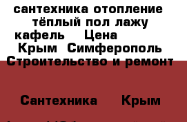 сантехника отопление. тёплый пол лажу кафель  › Цена ­ 1 000 - Крым, Симферополь Строительство и ремонт » Сантехника   . Крым